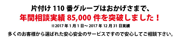 京都片付け110番は、グループトータル年間相談実績85000件を突破しました!多くのお客様から選ばれた安心安全のサービスですので安心してご相談下さい。